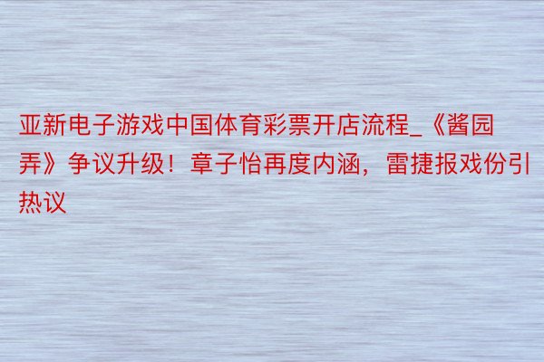 亚新电子游戏中国体育彩票开店流程_《酱园弄》争议升级！章子怡再度内涵，雷捷报戏份引热议