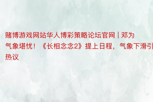 赌博游戏网站华人博彩策略论坛官网 | 邓为气象堪忧！《长相念念2》提上日程，气象下滑引热议