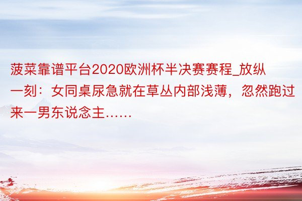 菠菜靠谱平台2020欧洲杯半决赛赛程_放纵一刻：女同桌尿急就在草丛内部浅薄，忽然跑过来一男东说念主……