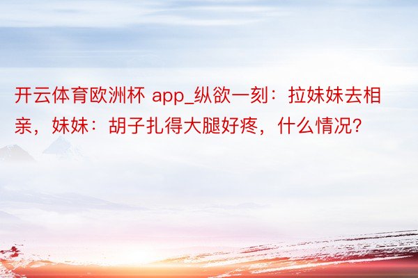 开云体育欧洲杯 app_纵欲一刻：拉妹妹去相亲，妹妹：胡子扎得大腿好疼，什么情况？