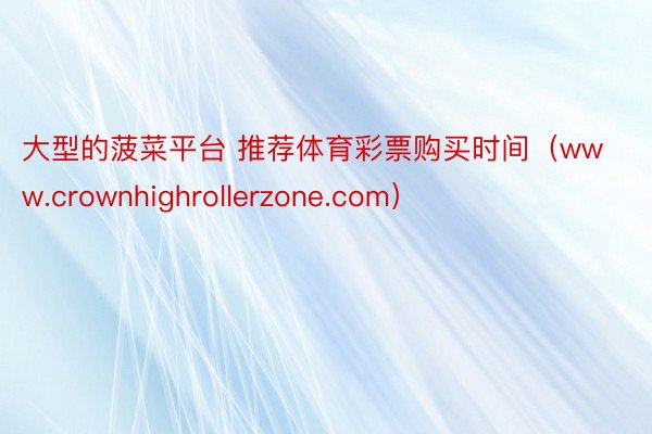 大型的菠菜平台 推荐体育彩票购买时间（www.crownhighrollerzone.com）