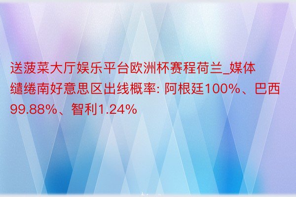 送菠菜大厅娱乐平台欧洲杯赛程荷兰_媒体缱绻南好意思区出线概率: 阿根廷100%、巴西99.88%、智利1.24%