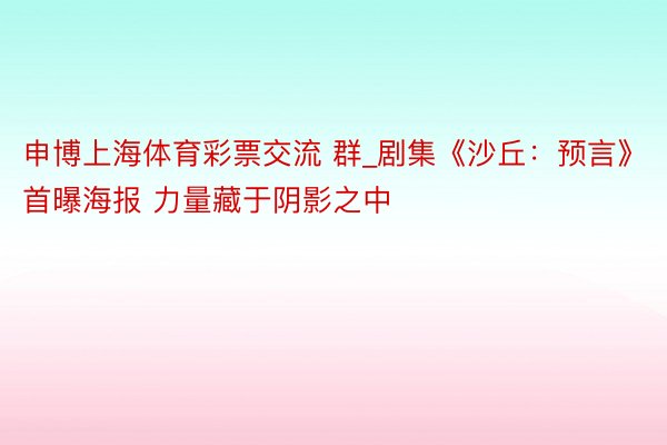 申博上海体育彩票交流 群_剧集《沙丘：预言》首曝海报 力量藏于阴影之中