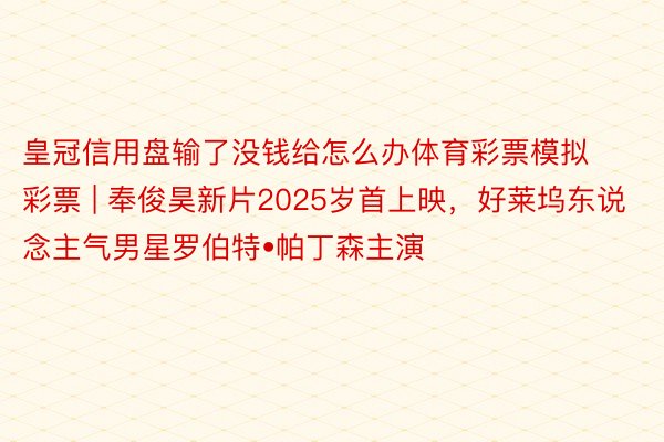 皇冠信用盘输了没钱给怎么办体育彩票模拟彩票 | 奉俊昊新片2025岁首上映，好莱坞东说念主气男星罗伯特•帕丁森主演