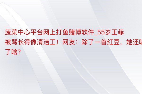 菠菜中心平台网上打鱼赌博软件_55岁王菲被骂长得像清洁工！网友：除了一首红豆，她还唱了啥？