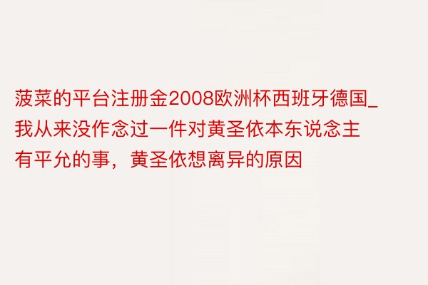 菠菜的平台注册金2008欧洲杯西班牙德国_我从来没作念过一件对黄圣依本东说念主有平允的事，黄圣依想离异的原因