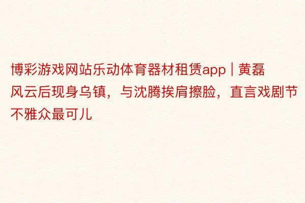 博彩游戏网站乐动体育器材租赁app | 黄磊风云后现身乌镇，与沈腾挨肩擦脸，直言戏剧节不雅众最可儿