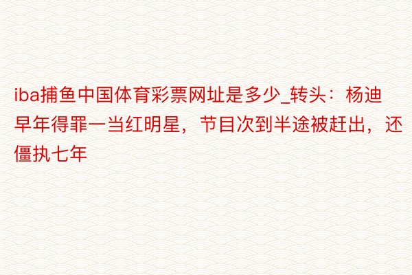 iba捕鱼中国体育彩票网址是多少_转头：杨迪早年得罪一当红明星，节目次到半途被赶出，还僵执七年