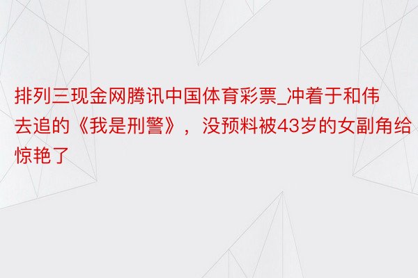 排列三现金网腾讯中国体育彩票_冲着于和伟去追的《我是刑警》，没预料被43岁的女副角给惊艳了