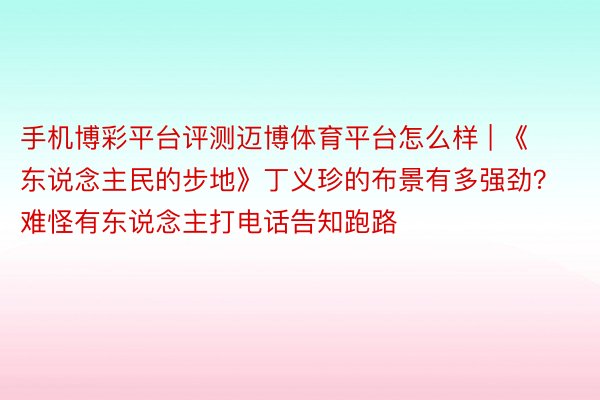 手机博彩平台评测迈博体育平台怎么样 | 《东说念主民的步地》丁义珍的布景有多强劲？难怪有东说念主打电话告知跑路