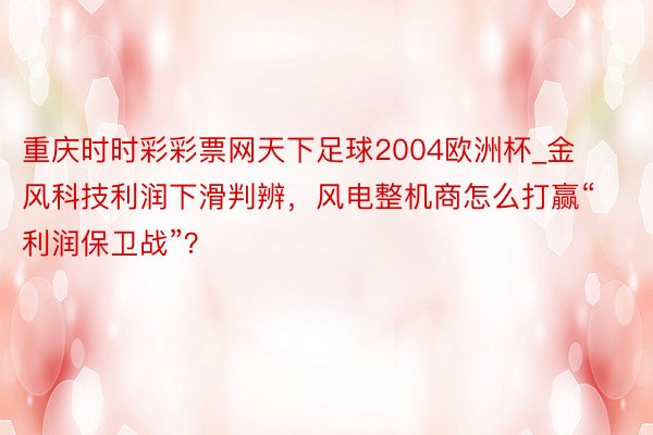 重庆时时彩彩票网天下足球2004欧洲杯_金风科技利润下滑判辨，风电整机商怎么打赢“利润保卫战”？