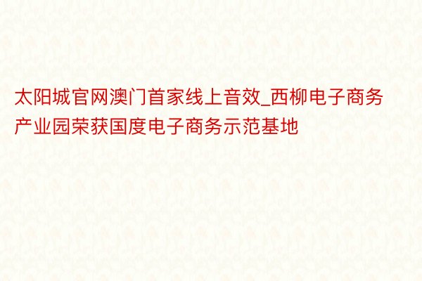 太阳城官网澳门首家线上音效_西柳电子商务产业园荣获国度电子商务示范基地