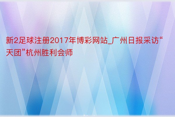 新2足球注册2017年博彩网站_广州日报采访“天团”杭州胜利会师