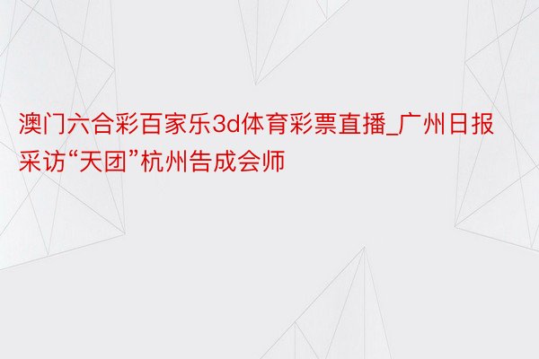 澳门六合彩百家乐3d体育彩票直播_广州日报采访“天团”杭州告成会师