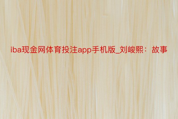 iba现金网体育投注app手机版_刘峻熙：故事