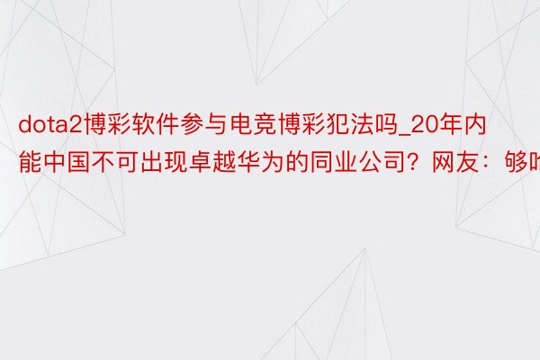 dota2博彩软件参与电竞博彩犯法吗_20年内能中国不可出现卓越华为的同业公司？网友：够呛