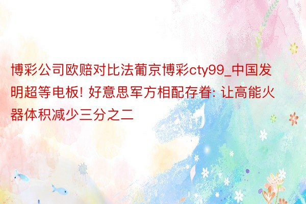 博彩公司欧赔对比法葡京博彩cty99_中国发明超等电板! 好意思军方相配存眷: 让高能火器体积减少三分之二