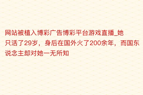 网站被植入博彩广告博彩平台游戏直播_她只活了29岁，身后在国外火了200余年，而国东说念主却对她一无所知