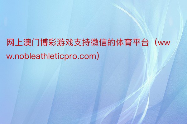 网上澳门博彩游戏支持微信的体育平台（www.nobleathleticpro.com）