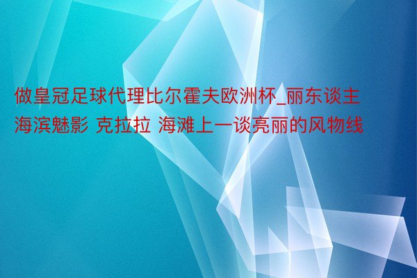 做皇冠足球代理比尔霍夫欧洲杯_丽东谈主海滨魅影 克拉拉 海滩上一谈亮丽的风物线