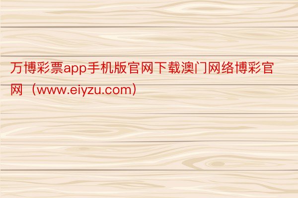 万博彩票app手机版官网下载澳门网络博彩官网（www.eiyzu.com）