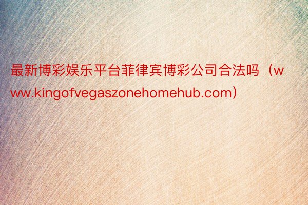 最新博彩娱乐平台菲律宾博彩公司合法吗（www.kingofvegaszonehomehub.com）