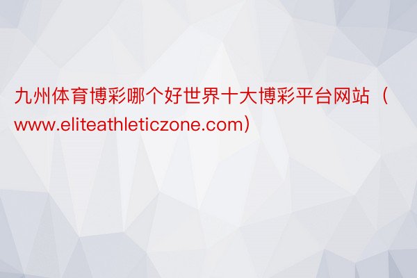 九州体育博彩哪个好世界十大博彩平台网站（www.eliteathleticzone.com）