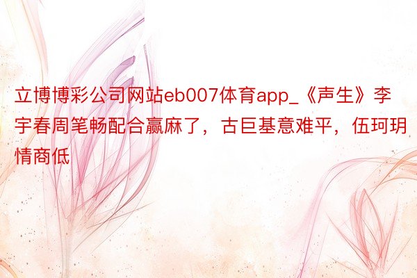 立博博彩公司网站eb007体育app_《声生》李宇春周笔畅配合赢麻了，古巨基意难平，伍珂玥情商低