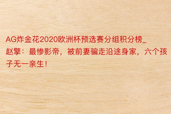 AG炸金花2020欧洲杯预选赛分组积分榜_赵擎：最惨影帝，被前妻骗走沿途身家，六个孩子无一亲生！