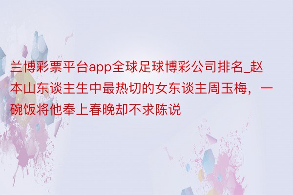 兰博彩票平台app全球足球博彩公司排名_赵本山东谈主生中最热切的女东谈主周玉梅，一碗饭将他奉上春晚却不求陈说