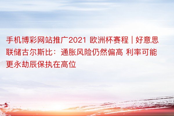 手机博彩网站推广2021 欧洲杯赛程 | 好意思联储古尔斯比：通胀风险仍然偏高 利率可能更永劫辰保执在高位