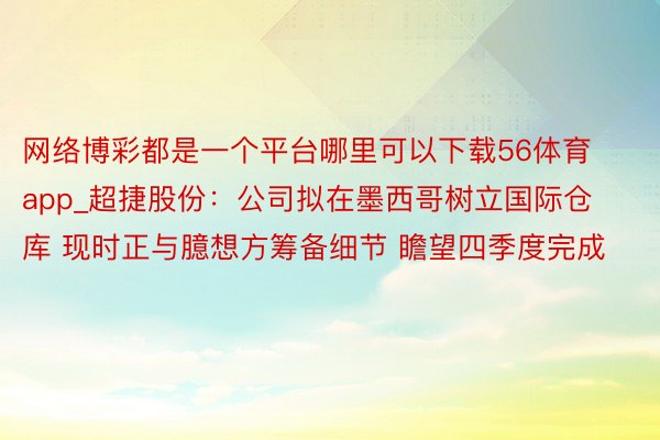 网络博彩都是一个平台哪里可以下载56体育app_超捷股份：公司拟在墨西哥树立国际仓库 现时正与臆想方筹备细节 瞻望四季度完成