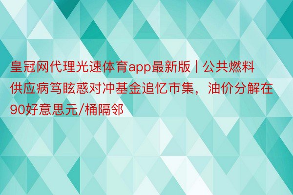 皇冠网代理光速体育app最新版 | 公共燃料供应病笃眩惑对冲基金追忆市集，油价分解在90好意思元/桶隔邻