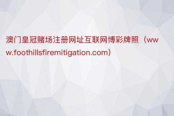 澳门皇冠赌场注册网址互联网博彩牌照（www.foothillsfiremitigation.com）