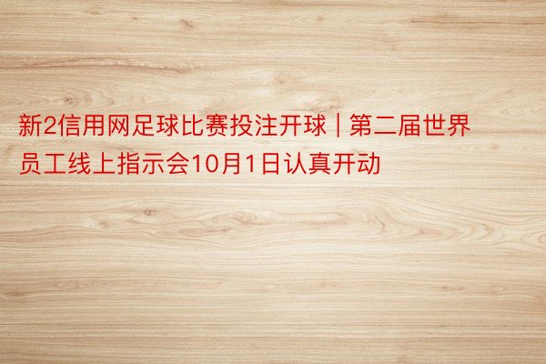 新2信用网足球比赛投注开球 | 第二届世界员工线上指示会10月1日认真开动