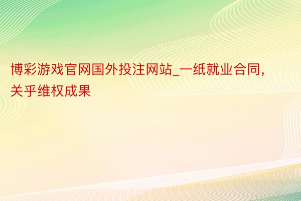 博彩游戏官网国外投注网站_一纸就业合同，关乎维权成果